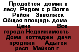 Продаётся  домик в лесу. Рядом с р.Волга.  › Район ­ Заволжск › Общая площадь дома ­ 69 › Цена ­ 200 000 - Все города Недвижимость » Дома, коттеджи, дачи продажа   . Адыгея респ.,Майкоп г.